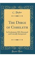 The Dirge of Coheleth: In Ecclesiastes XII, Discussed and Literally Interpreted (Classic Reprint)