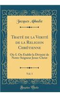 Traitï¿½ de la Veritï¿½ de la Religion Chrï¿½tienne, Vol. 3: Oï¿½-L on ï¿½tablit La Divinitï¿½ de Notre-Seigneur Jesus-Christ (Classic Reprint): Oï¿½-L on ï¿½tablit La Divinitï¿½ de Notre-Seigneur Jesus-Christ (Classic Reprint)