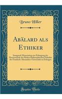 Abï¿½lard ALS Ethiker: Inaugural-Dissertation Zur Erlangung Der Doctorwï¿½rde Der Hohen Philosophischen Fakultï¿½t Der Friedrich-Alexanders-Universitï¿½t Zu Erlangen (Classic Reprint)