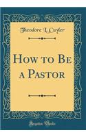 How to Be a Pastor (Classic Reprint)