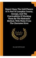 Report Upon The Gold Placers Of A Part Of Lumpkin County, Georgia, And The Practicability Of Working Them By The Hydraulic Method, With Water From The Chestatee River