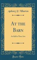At the Barn: An Idyll in Three Acts (Classic Reprint)