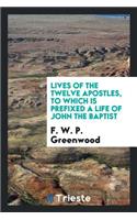 Lives of the Twelve Apostles, to Which Is Prefixed a Life of John the Baptist