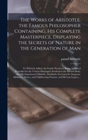 Works of Aristotle, the Famous Philosopher Containing, His Complete Masterpiece, Displaying the Secrets of Nature in the Generation of Man