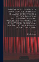 Frobisher's Make-up Book. A Complete Guide on the Art of Making-up the Face for the Stage. Including Directions for the Use of Wigs, Beards, Mustaches, and Every Variety of Artificial Hair, Etc. ... With an Appendix of Hints on Acting