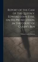 Report of the Case of the Queen v. Edward John Eyre, on his Prosecution, in the Court of Queen's Ben