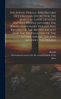 Jewish Herald And Record Of Christian Effort For The Spiritual Good Of God's Ancient People [afterw.] The Jewish Missionary Herald And Record Of The British Society For The Propagation Of The Gospel Among The Jews [afterw.] The Herald