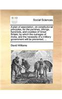 A Plan of Association, on Constitutional Principles, for the Parishes, Tithings, Hundreds, and Counties of Great Britain; By Which the Outrages of Mobs, and the Necessity of a Military Government Will Be Prevented, ...