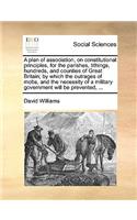 A Plan of Association, on Constitutional Principles, for the Parishes, Tithings, Hundreds, and Counties of Great Britain; By Which the Outrages of Mobs, and the Necessity of a Military Government Will Be Prevented, ...