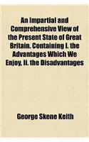 An Impartial and Comprehensive View of the Present State of Great Britain. Containing I. the Advantages Which We Enjoy, II. the Disadvantages Which We Labour Under, III. Methods of Improving Our Advantages, IV. Methods of Removing or Mitigating Our: (English)