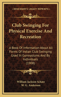 Club Swinging For Physical Exercise And Recreation: A Book Of Information About All Forms Of Indian Club Swinging Used In Gymnasiums And By Individuals (1908)