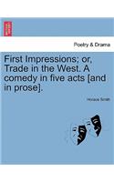 First Impressions; Or, Trade in the West. a Comedy in Five Acts [And in Prose].