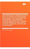 Fire Prevention; A Treatise and Text Book on Making Life and Property Safe Against Fire, for Inspectors, Fire Marshals, Business Men, Building Managers, Shop Foremen, Superintendents of Institutions, Janitors, Engineers, Matrons and Housekeepers