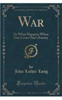 War: Or What Happens When One Loves One's Enemy (Classic Reprint)