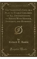 The Valentine's Gift, or a Plan to Enable Children of All Denominations to Behave with Honour, Integrity, and Humanity (Classic Reprint)