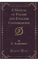 A Manual of Polish and English Conversation (Classic Reprint)