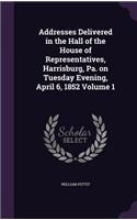 Addresses Delivered in the Hall of the House of Representatives, Harrisburg, Pa. on Tuesday Evening, April 6, 1852 Volume 1