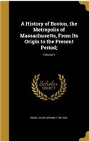 A History of Boston, the Metropolis of Massachusetts, From Its Origin to the Present Period;; Volume 1