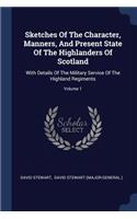 Sketches Of The Character, Manners, And Present State Of The Highlanders Of Scotland