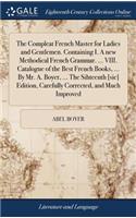The Compleat French Master for Ladies and Gentlemen. Containing I. a New Methodical French Grammar. ... VIII. Catalogue of the Best French Books, ... by Mr. A. Boyer, ... the Sihteenth [sic] Edition, Carefully Corrected, and Much Improved