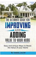 The Ultimate Guide for Improving and Adding Value to Your Home: Easy, Unique Ways to Boost Your Home Value