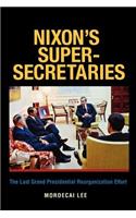 Nixon's Super-Secretaries: The Last Grand Presidential Reorganization Effort: The Last Grand Presidential Reorganization Effort