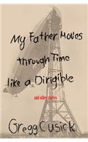 My Father Moves Through Time Like a Dirigible: And Other Stories