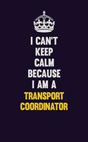 I Can't Keep Calm Because I Am A Transport Coordinator