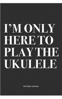 I'm Only Here To Play The Ukulele: A 6x9 Inch Diary Notebook Journal With A Bold Text Font Slogan On A Matte Cover and 120 Blank Lined Pages Makes A Great Alternative To A Card
