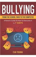 Bullying: From the School Yard to the Computer A Parent's Guide on How to Overcome It in 7 Days