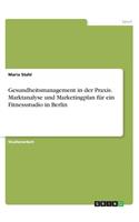 Gesundheitsmanagement in der Praxis. Marktanalyse und Marketingplan für ein Fitnessstudio in Berlin