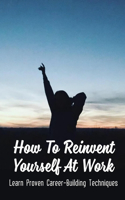 How To Reinvent Yourself At Work: Learn Proven Career-Building Techniques: Proven Ways To Reinvent Yourself