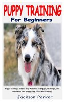 Puppy Training for Beginners: Puppy Training: Step by Step Activities to Engage, Challenge, and Bond with Your puppy (Dog Tricks and Training)