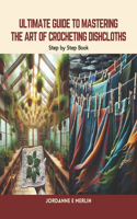 Ultimate Guide to Mastering the Art of Crocheting Dishcloths: Step by Step Book