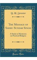 The Message of Sadhu Sundar Singh: A Study in Mysticism on Practical Religion (Classic Reprint)