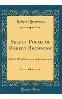 Select Poems of Robert Browning: Edited With Notes and an Introduction (Classic Reprint)