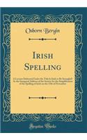Irish Spelling: A Lecture Delivered Under the Title Is Irish to Be Strangled? As the Inaugural Address of the Society for the Simplification of the Spelling of Irish on the 15th of November (Classic Reprint)