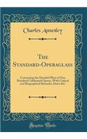 The Standard-Operaglass: Containing the Detailed Plots of One Hundred Celebrated Operas, With Critical and Biographical Remarks, Dates &C (Classic Reprint)
