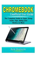 Chromebook Unofficial User Guide: The Complete Guide to Apps, Setup, Tools, Tips, Using your Device, & More