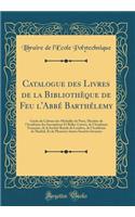 Catalogue Des Livres de la BibliothÃ¨que de Feu l'AbbÃ© BarthÃ©lemy: Garde Du Cabinet Des MÃ©dailles de Paris, Membre de l'AcadÃ©mie Des Inscriptions Et Belles-Lettres, de l'AcadÃ©mie FranÃ§aise, de la SociÃ©tÃ© Royale de Londres, de l'AcadÃ©mie de