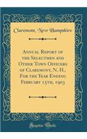Annual Report of the Selectmen and Other Town Officers of Claremont, N. H., For the Year Ending February 15th, 1903 (Classic Reprint)