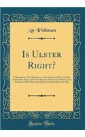 Is Ulster Right?: A Statement of the Question at Issue Between Ulster and the Nationalist Party, and of the Reasons Historical, Political, and Financial Why Ulster Is Justified in Opposing Home Rule (Classic Reprint): A Statement of the Question at Issue Between Ulster and the Nationalist Party, and of the Reasons Historical, Political, and Financial Why Ulster Is