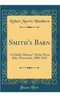 Smith's Barn: "a Child's History" of the West Side, Worcester, 1880-1923 (Classic Reprint): "a Child's History" of the West Side, Worcester, 1880-1923 (Classic Reprint)