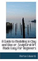 A Guide to Modelling in Clay and Wax or Sculptural Art Made Easy for Beginners
