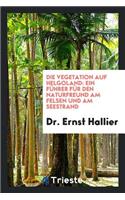 Die Vegetation Auf Helgoland: Ein FÃ¼hrer FÃ¼r Den Naturfreund Am Felsen Und ...