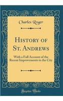 History of St. Andrews: With a Full Account of the Recent Improvements in the City (Classic Reprint): With a Full Account of the Recent Improvements in the City (Classic Reprint)