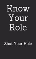 Know Your Role Shut Your Hole: Blank Lined Journal