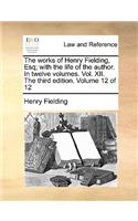 The Works of Henry Fielding, Esq; With the Life of the Author. in Twelve Volumes. Vol. XII. the Third Edition. Volume 12 of 12