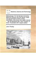 Melisselogia. Or, the Female Monarchy. Being an Enquiry Into the Nature, Order, and Government of Bees, Those Admirable, Instructive, and Useful Insects. ... by the Reverend Mr. John Thorley, of Oxon. Illustrated with Copper-Plates.