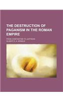 The Destruction of Paganism in the Roman Empire; From Constantine to Justinian